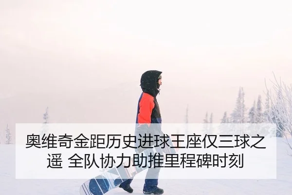 奥维奇金距历史进球王座仅三球之遥 全队协力助推里程碑时刻