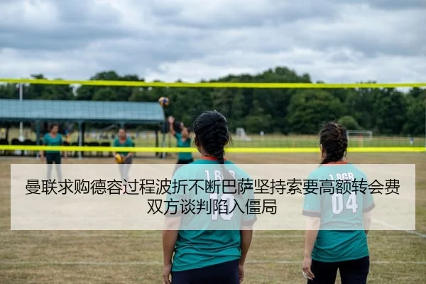 曼联求购德容过程波折不断巴萨坚持索要高额转会费双方谈判陷入僵局